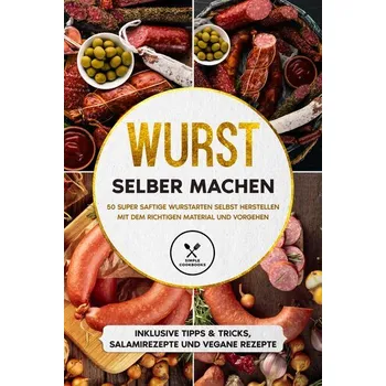 Wurst selber machen: 50 super saftige Wurstarten selbst herstellen mit dem richtigen Material und Vorgehen - Inklusive Tipps & T - Kutscher, Joachim
