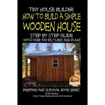 Kniha Tiny House Builder - How to Build a Simple Wooden House - Step By Step Guide With Over 100 Pictures and Plans – Colvin Tonya Nyakundi,John Davidson,Mendon Cottage Books (EN)