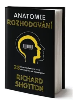 Anatomie rozhodování: 25 skrytých faktorů, které ovlivňují to, jak nakupujeme - Richard Shotton (2020, pevná)