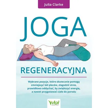 Joga regeneracyjna. Wybrane pozycje, ktĂłre skutecznie pomogÄ… zmniejszyÄ‡ bĂłl plecĂłw, zĹ‚agodziÄ‡ stres, prawidĹ‚owo oddychaÄ - Julia Clarke