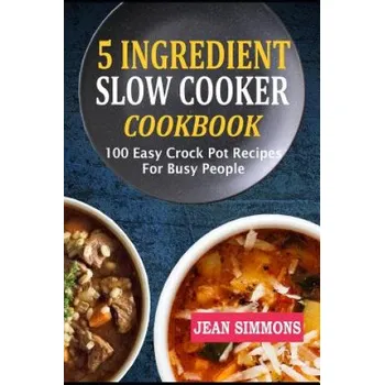 5 Ingredient Slow Cooker Cookbook: 100 Easy Crock Pot Recipes for Busy People – Jean Simmons (EN)