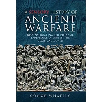 A Sensory History of Ancient Warfare - Whately, Conor
