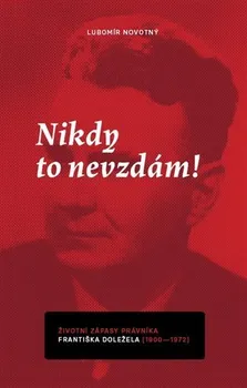 Literární biografie Nikdy to nevzdám: Životní zápasy právníka Františka Doležela 1900-1972 - Lubomír Novotný (2022, pevná)