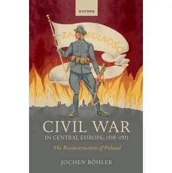 Civil War in Central Europe, 1918-1921 - Bohler, Jochen (Research Fellow, Research Fellow, Imre Kertesz Kolleg)