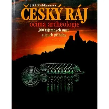 Český ráj očima archeologie - 300 tajemných míst a jejich příběhy - Jiří Waldhauser