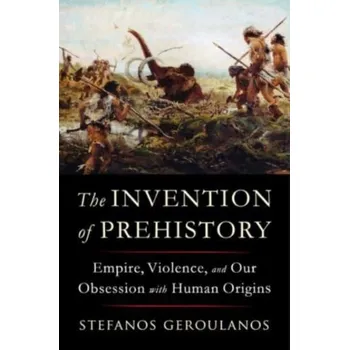 The Invention of Prehistory - Geroulanos, Stefanos; Meyers, Todd