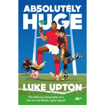 Absolutely Huge - The Hilarious Biography of a Not-So-Real Welsh Rugby Legend - Upton, Luke