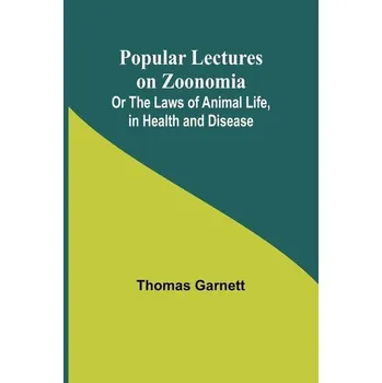 Popular Lectures on Zoonomia; Or The Laws of Animal Life, in Health and Disease - Garnett, Thomas
