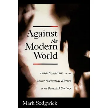 Populárně naučná literatura pro dospělé Against the Modern World: Traditionalism and the Secret Intellectual History of the Twentieth Century – Mark J. Sedgwick (EN)
