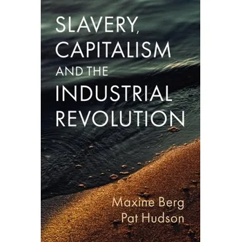 Slavery, Capitalism and the Industrial Revolution - Berg, Maxine (University of Warwick)