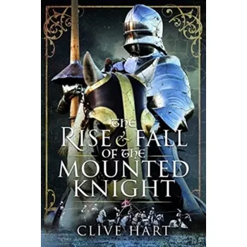 The Rise and Fall of the Mounted Knight - Hart, Clive