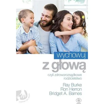 Wychowuj z głową, czyli zdroworozsądkowe... - Ray Burke, Ron Herron, Bridget A. Barnes