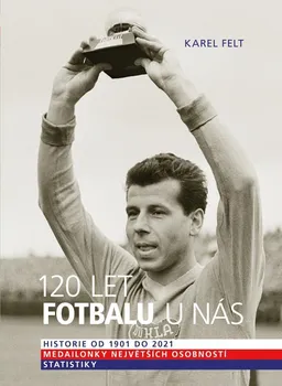 120 let fotbalu u nás: Historie od 1901 do 2021, medailonky největších osobností, statistiky - Karel Felt (2021, pevná)