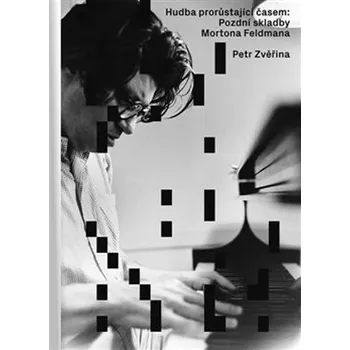 Umění Hudba prorůstající časem: Pozdní skladby Mortona Feldmana - Petr Zvěřina (2018, pevná)
