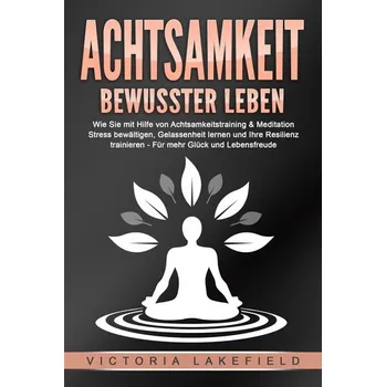 ACHTSAMKEIT - Bewusster leben: Wie Sie mit Hilfe von Achtsamkeitstraining & Meditation Stress bewältigen, Gelassenheit lernen un - Lakefield, Victoria