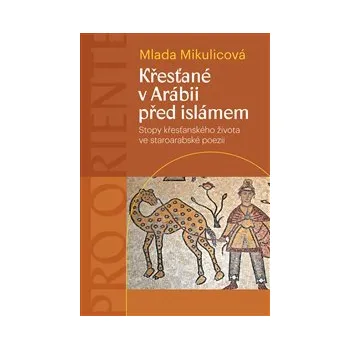 KŘESŤANÉ V ARÁBII PŘED ISLÁMEM. - Mlada Mikulicová (STOPY KŘESŤANSKÉHO ŽIVOTA VE STAROARABSKÉ POEZII)