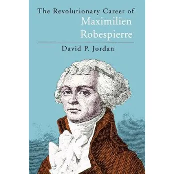 Revolutionary Career of Maximilien Robespierre – David P. Jordan (EN)