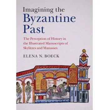 Imagining the Byzantine Past: The Perception of History in the Illustrated Manuscripts of Skylitzes and Manasses – Elena N. Boeck (EN)