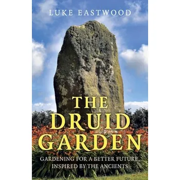 The Druid Garden - Gardening For A Better Future, Inspired By The Ancients - John Eastwood