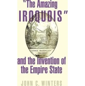 "The Amazing Iroquois" and the Invention of the Empire State - Winters, John C. (Assistant Professor of History, Assistant Professor of History, University of Southern Mississippi)