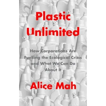 Plastic Unlimited: How Corporations Are Fuelling t he Ecological Crisis and What We Can Do About It - Mah, Alice
