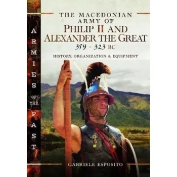 The The Macedonian Army of Philip II and Alexander the Great, 359-323 BC - Esposito, Gabriele