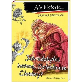 Ale historia... Jak zdobyłeś koronę, Bolesławie... - Grażyna Bąkiewicz