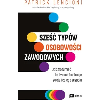 Sześć typów osobowości zawodowych. Jak zrozumieć talenty oraz frustracje swoje i całego zespołu - Patrick Lencioni