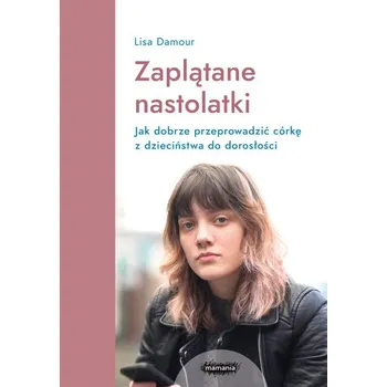 Zaplątane nastolatki. Jak dobrze przeprowadzić córkę z dzieciństwa do dorosłości. - Lisa Damour