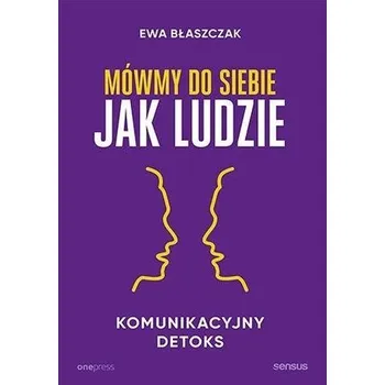 Mówmy do siebie jak ludzie. Komunikacyjny detoks - Ewa Błaszczak