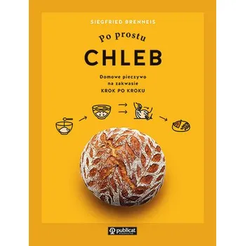 Po prostu chleb. Domowe pieczywo na zakwasie krok po kroku - Brenneis, Siegfried