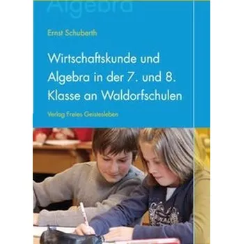Wirtschaftskunde und Algebra in der 7. und 8. Klasse an Waldorfschulen - Schuberth, Ernst