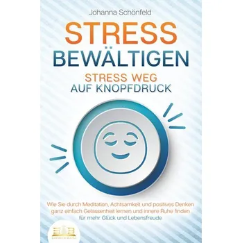 STRESS BEWÄLTIGEN - Stress weg auf Knopfdruck: Wie Sie durch Meditation, Achtsamkeit und positives Denken ganz einfach Gelassenh - Schönfeld, Johanna