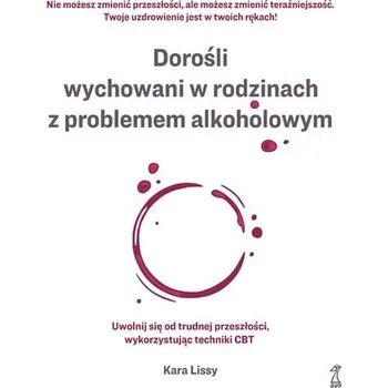 Dorośli wychowani w rodzinach z problemem alkoholowym. Uwolnij się od trudnej przeszłości, wykorzystując techniki CBT - Kara Lissy
