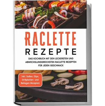 Raclette Rezepte: Das Kochbuch mit den leckersten und abwechslungsreichsten Raclette Rezepten für jeden Geschmack - inkl. Soßen, - Kopischke, Markus