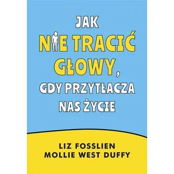 Jak nie tracić głowy, gdy przytłacza nas życie - Liz Fosslien, Mollie West-Duffy