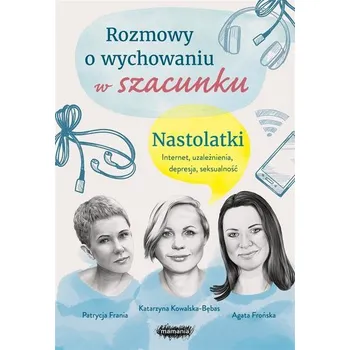 Rozmowy o wychowaniu w szacunku. Nastolatki - Agata Frońska, Katarzyna Kowalska-Bębas, Patrycja