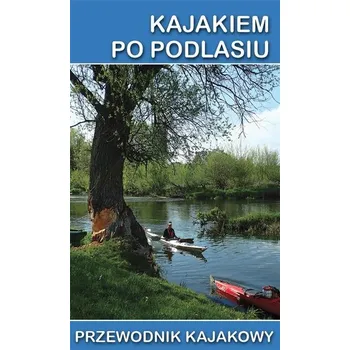 Cestování Przewodnik kajakowy. Kajakiem po Podlasiu - Tomasz Darmochwał, Jakub Jagiełło, Marek Mazur
