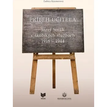 Príbeh učiteľa - Jozef Sivák v školských službách 1918 - 1944 - Ľubica Kázmerová