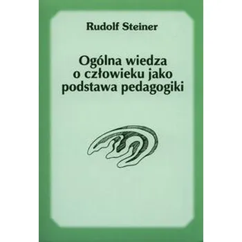 Ogólna wiedza o człowieku jako podstawa pedagogiki - Rudolf Steiner