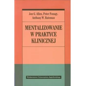 Mentalizowanie w praktyce klinicznej - Allen Jon G., Fonagy Peter, Bateman Anthony W.