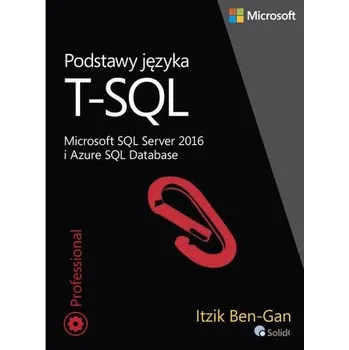 Technika PODSTAWY JĘZYKA T-SQL MICROSOFT SQL SERVER 2016 I AZURE SQL DATABASE - ITZIK BEN-GAN