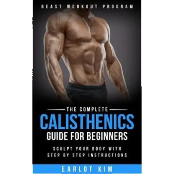 Calisthenics: The Complete Calisthenics Guide for Beginners: Sculpt Your Body with Step by Step Instructions – Earlot Kim (EN)