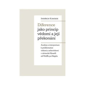 DIFERENCE JAKO PRINCIP VĚDOMÍ A JEJÍ PŘEKONÁNÍ. – Jindřich Karásek (ANALÝZY A INTERPRETACE K PROBLEMATICE VĚDOMÍ A SEBEVĚDOMÍ V NĚMECKÉ FILOSOFII OD WOLFFA PO HEGELA)