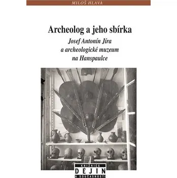 Archeolog a jeho sbírka Josef Antonín Jíra a archeologické muzeum na Hanspaulce - Miloš Hlava