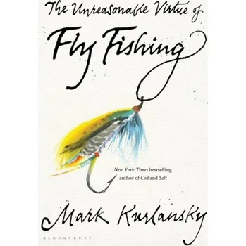 The Unreasonable Virtue of Fly Fishing - Kurlansky, Mark