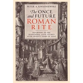 The Once and Future Roman Rite: Returning to the Traditional Latin Liturgy After Seventy Years of Exile (EN)