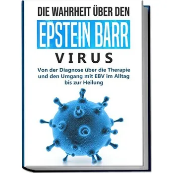 Die Wahrheit über den Epstein Barr Virus: Von der Diagnose über die Therapie und den Umgang mit EBV im Alltag bis zur Heilung - Anna-Lena Tesche