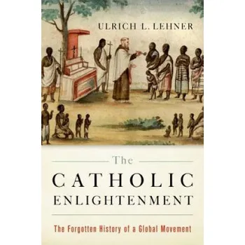 Catholic Enlightenment: The Forgotten History of a Global Movement – Ulrich L Lehner (EN)