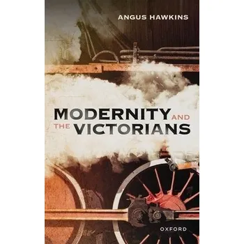 Modernity and the Victorians - Hawkins, Angus (Former Professor of Modern British History, Former Professor of Modern British History, Keble College, Oxford)